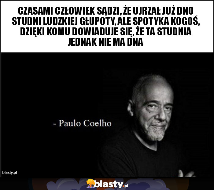 Czasami człowiek sądzi, że ujrzał już dno studni ludzkiej głupoty, ale spotyka kogoś, dzięki komu dowiaduje się, że ta studnia jednak nie ma dna Czasami człowiek sądzi, że ujrzał już dno studni ludzkiej głupoty, ale spotyka kogoś, dzięki komu dowiaduje się, że ta studnia jednak nie ma dna