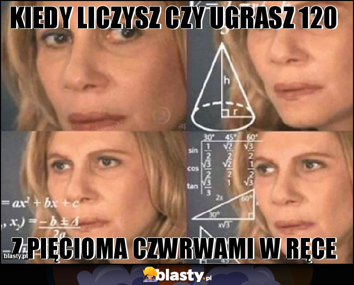 Kiedy liczysz czy ugrasz 120 Kiedy liczysz czy ugrasz 120