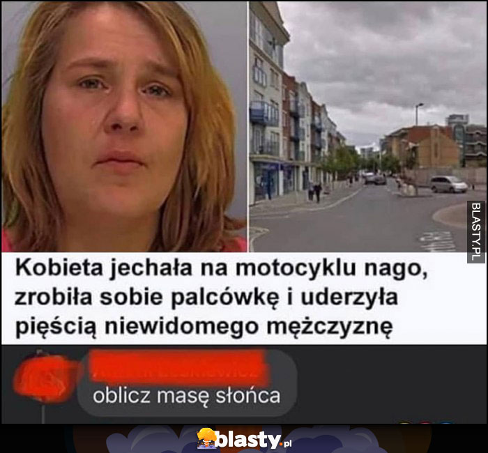 Kobieta jechała na motocyklu nago, zrobiła sobie palcówkę i uderzyła pięścią niewidomego mężczyznę, oblicz masę słońca