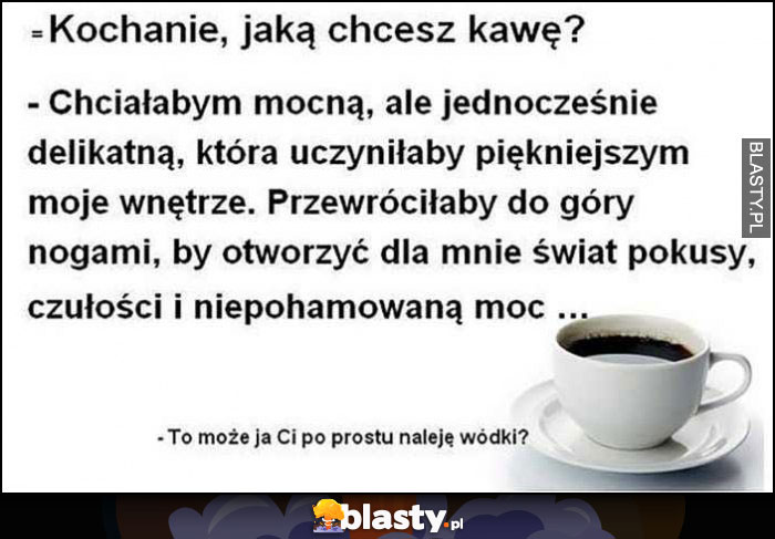 Kochanie jaką chcesz kawę? To może ja Ci po prostu naleję wódki?