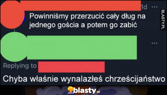 Powinniśmy przerzucić cały dług na jednego gościa a potem go zabić, chyba właśnie wynalazłaś chrześcijaństwo