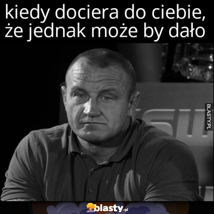 Pudzian kiedy dociera do ciebie, że jednak może by dało