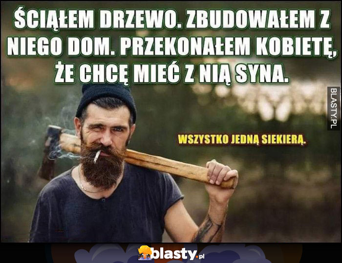 Ściąłem drzewo, zbudowałem z niego dom, przekonałem kobietę, że chcę mieć z nią syna, wszystko jedną siekierą