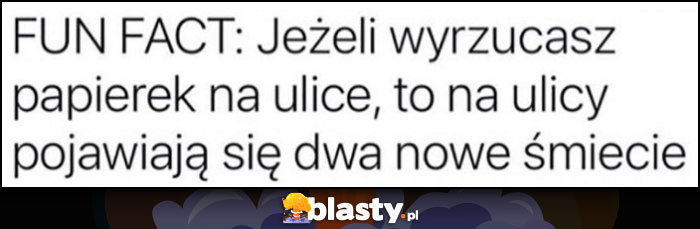 Fun fact: jeżeli wyrzucasz papierek na ulicę to na ulicy pojawiają się dwa nowe śmiecie