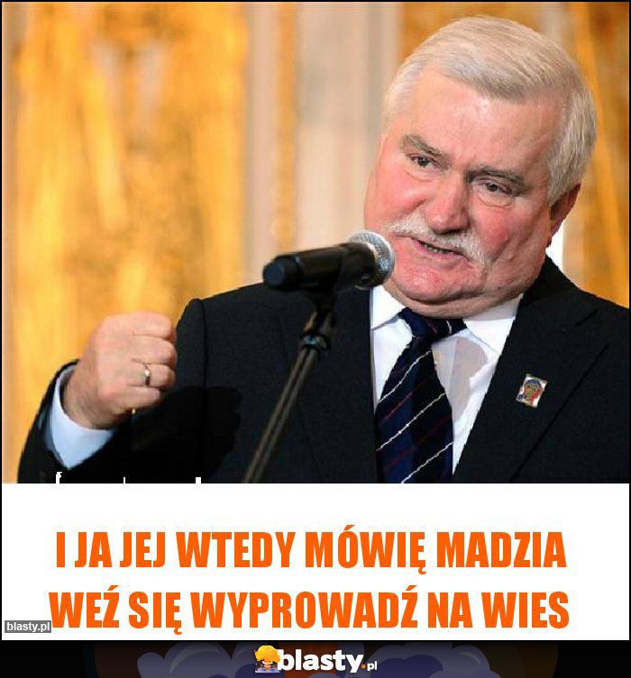 I ja jej wtedy mówię Madzia weź się wyprowadź na wies I ja jej wtedy mówię Madzia weź się wyprowadź na wies