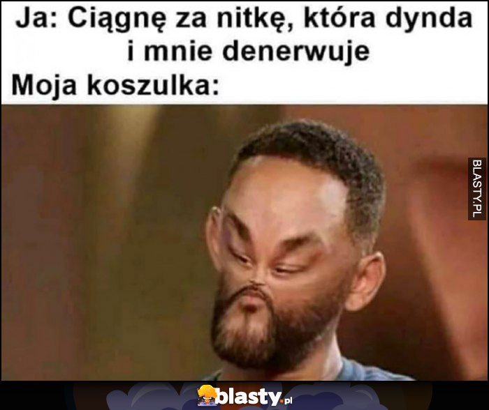 Ja: ciągnę za nitkę która dynda i mnie denerwuje, moja koszulka: zapada się Will Smith