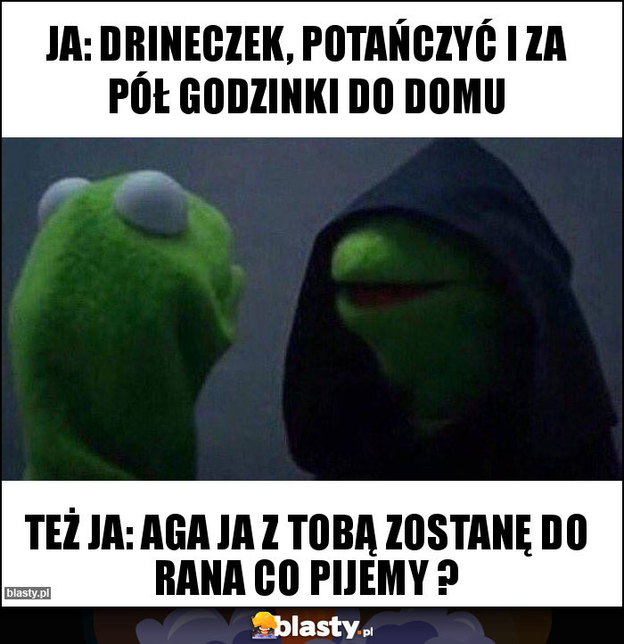 Ja: drineczek, potańczyć i za pół godzinki do domu Ja: drineczek, potańczyć i za pół godzinki do domu