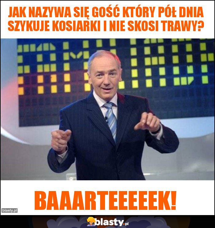 Jak nazywa się gość który pół dnia szykuje kosiarki i nie skosi trawy? Jak nazywa się gość który pół dnia szykuje kosiarki i nie skosi trawy?