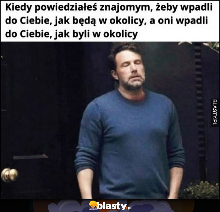 Kiedy powiedziałeś znajomym, żeby wpadli do Ciebie jak będą w okolicy, a oni wpadli do Ciebie jak byli w okolicy