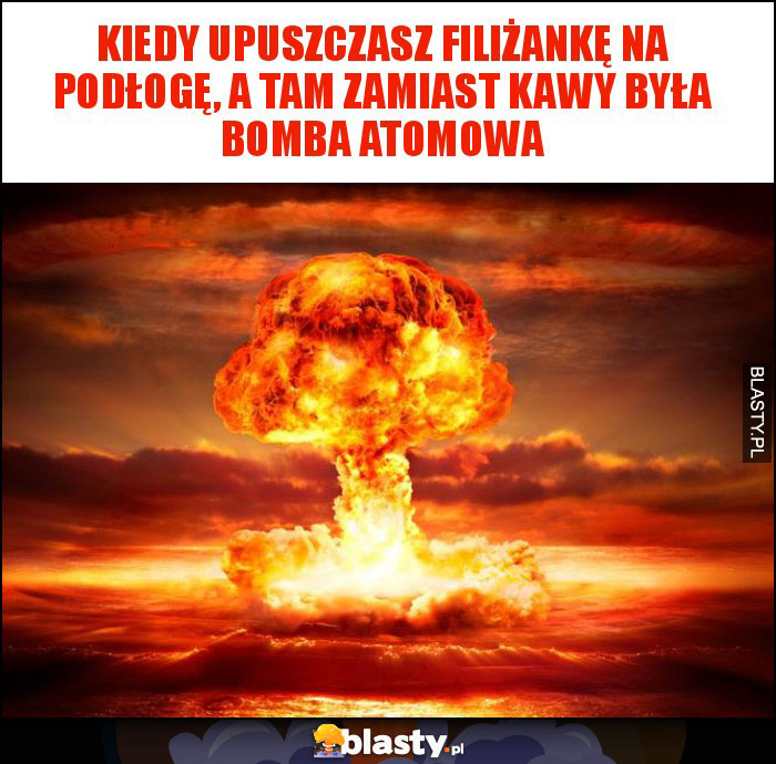 Kiedy upuszczasz filiżankę na podłogę, a tam zamiast kawy była bomba atomowa Kiedy upuszczasz filiżankę na podłogę, a tam zamiast kawy była bomba atomowa