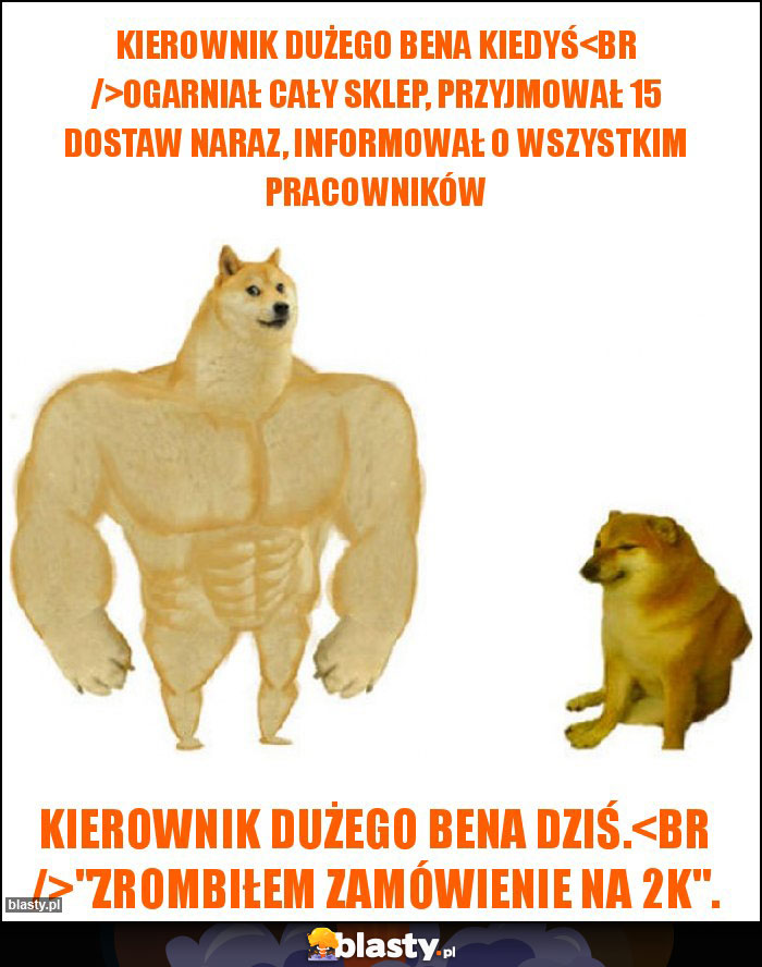 Kierownik Dużego Bena kiedyś
Ogarniał cały sklep, przyjmował 15 dostaw naraz, informował o wszystkim pracowników Kierownik Dużego Bena kiedyś
Ogarniał cały sklep, przyjmował 15 dostaw naraz, informował o wszystkim pracowników