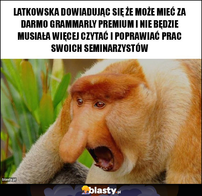 Latkowska dowiadując się że może mieć za darmo grammarly premium i nie będzie musiała więcej czytać i poprawiać prac swoich seminarzystów Latkowska dowiadując się że może mieć za darmo grammarly premium i nie będzie musiała więcej czytać i poprawiać prac swoich seminarzystów