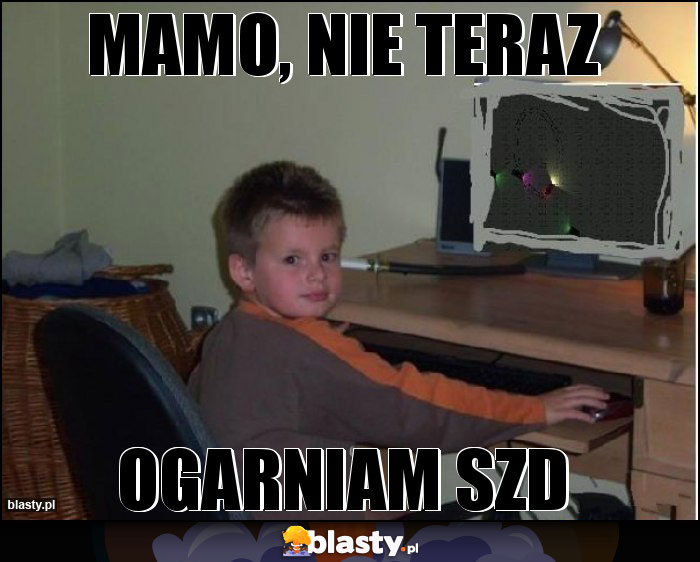 mamo, nie teraz mamo, nie teraz