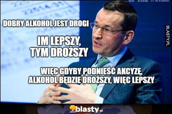 Morawiecki dobry alkohol jest drogi, im lepszy tym droższy, więc gdyby podnieść akcyzę, alkohol będzie droższy, więc lepszy