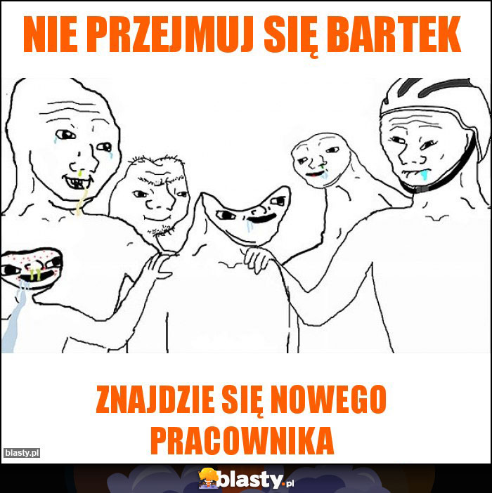 Nie przejmuj się bartek Nie przejmuj się bartek