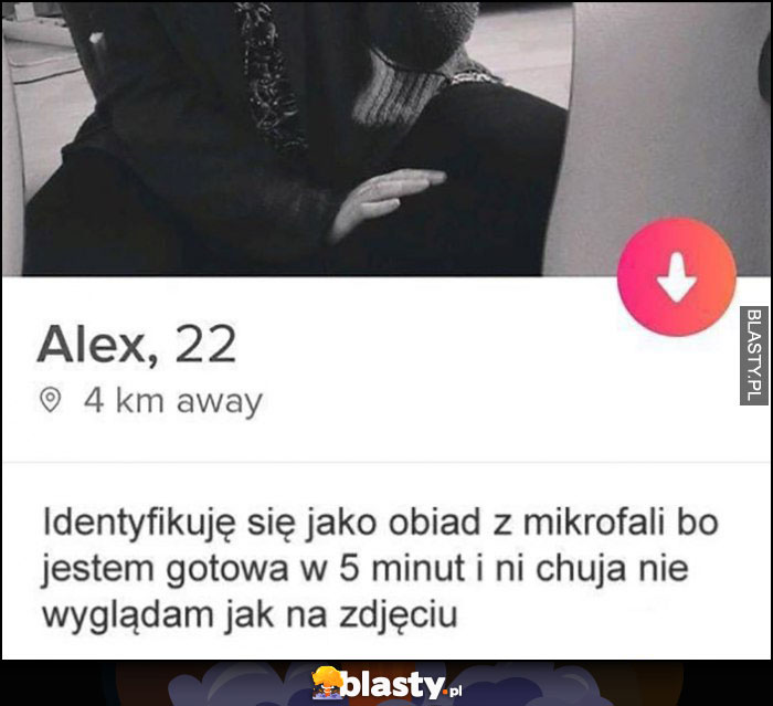 Tinder opis: identyfikuję się jako obiad z mikrofali bo jestem gotowa w 5 minut i nie wyglądam jak na zdjęciu