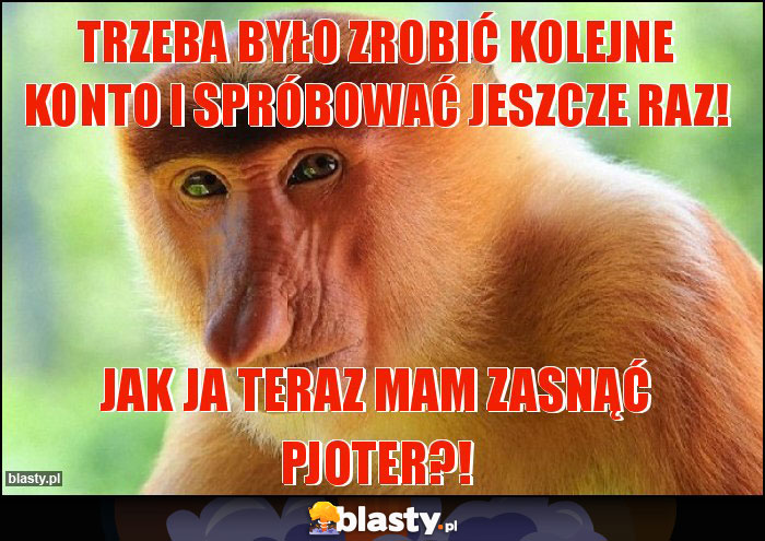 Trzeba było zrobić kolejne konto i spróbować jeszcze raz! Trzeba było zrobić kolejne konto i spróbować jeszcze raz!