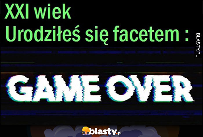 XXI wiek, urodziłeś się facetem: game over