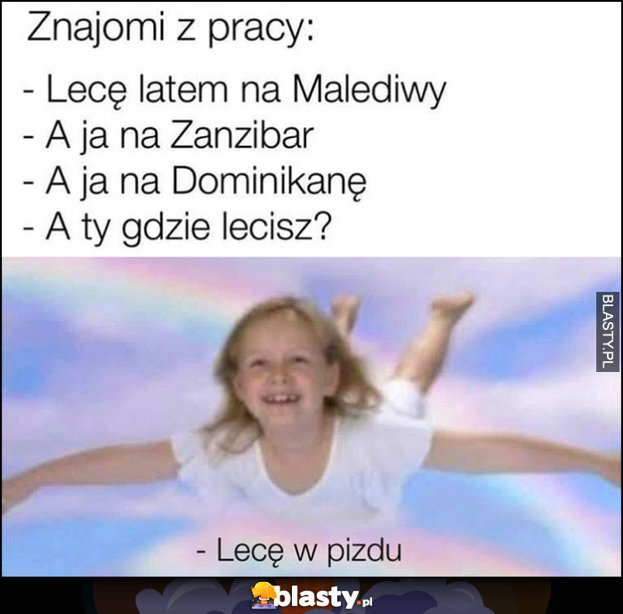 Znajomi z pracy: lecę na Malediwy, ja na Zanzibar, ja na Dominikanę, a ty gdzie lecisz? Lecę wpizdu