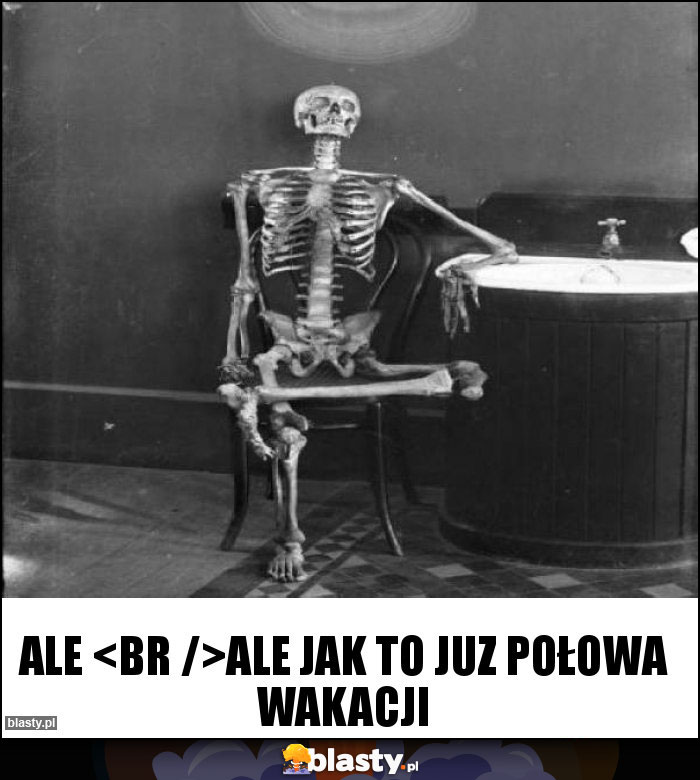 Ale
Ale jak to juz połowa wakacji Ale
Ale jak to juz połowa wakacji
