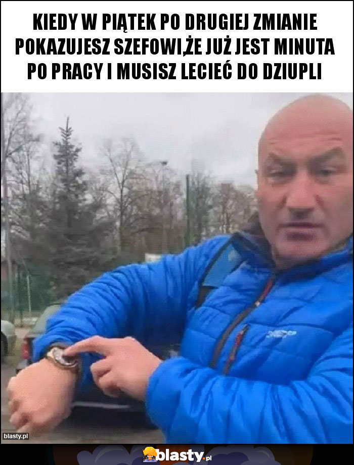 Kiedy w piątek po drugiej zmianie pokazujesz szefowi,że już jest minuta po pracy i musisz lecieć do Dziupli Kiedy w piątek po drugiej zmianie pokazujesz szefowi,że już jest minuta po pracy i musisz lecieć do Dziupli