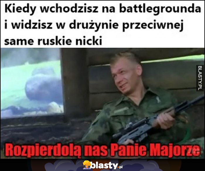 Kiedy wchodzisz na battlegrounda i widzisz w drużynie przeciwnej same ruskie nicki, rozpierdziela nas panie majorze