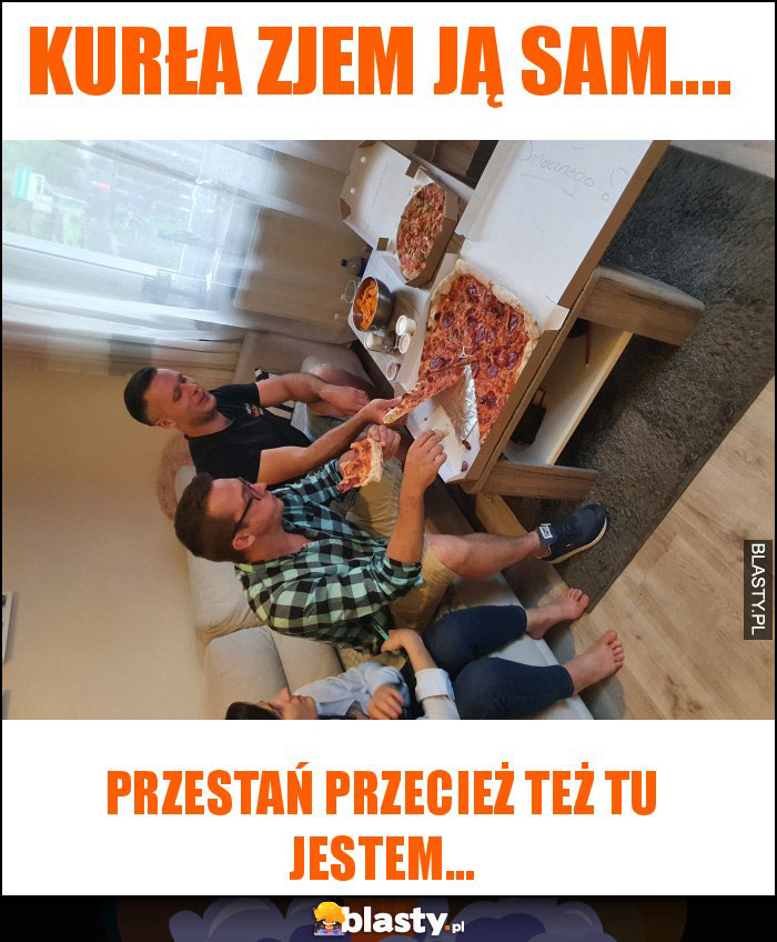 Kurła zjem ją sam....