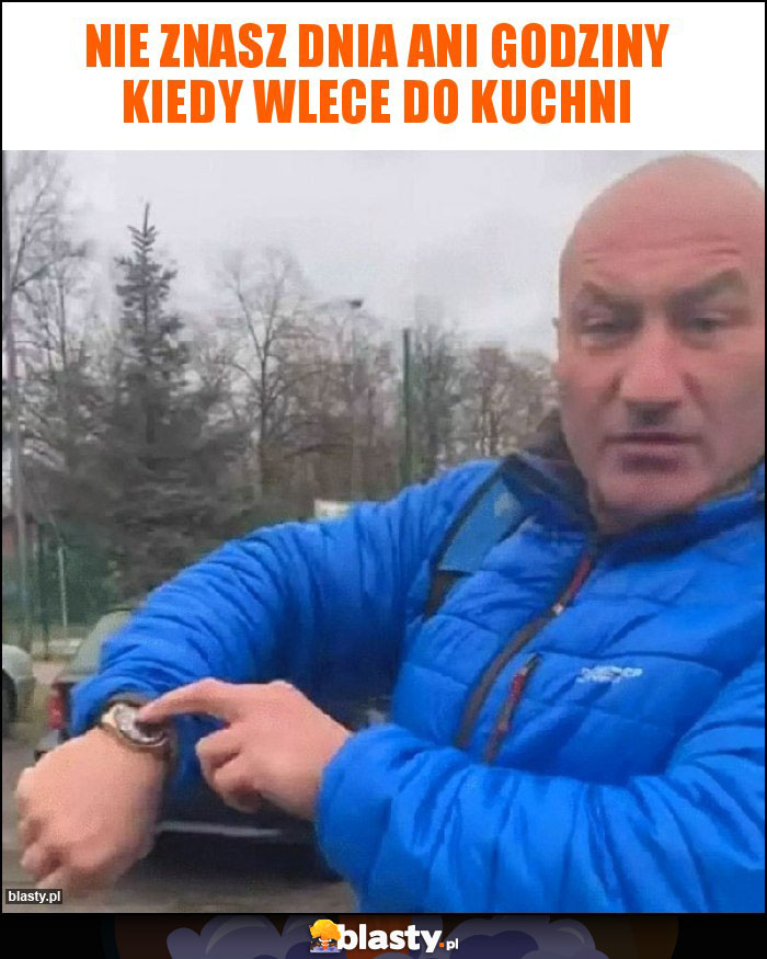 Nie znasz dnia ani godziny kiedy wlece do kuchni Nie znasz dnia ani godziny kiedy wlece do kuchni