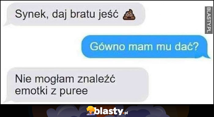 Synek daj bratu jeść gówno, gówno mam mu dać? nie mogłam znaleźć emotki z puree