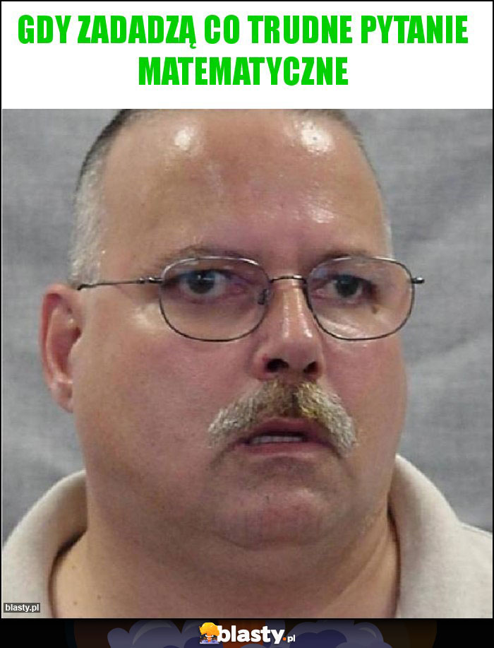 Gdy zadadzą co trudne pytanie matematyczne Gdy zadadzą co trudne pytanie matematyczne