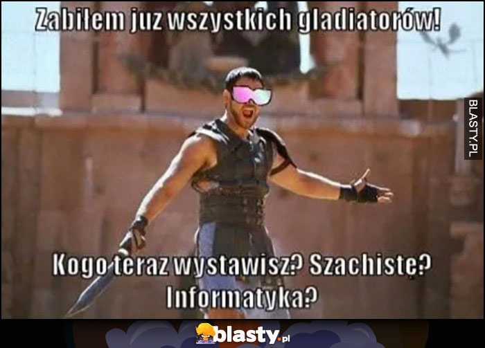 Gladiator: zabiłem już wszystkich gladiatorów, kogo teraz wystawisz? Szachistę? Informatyka?