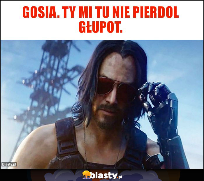 Gosia. Ty mi tu nie pierdol głupot. Gosia. Ty mi tu nie pierdol głupot.