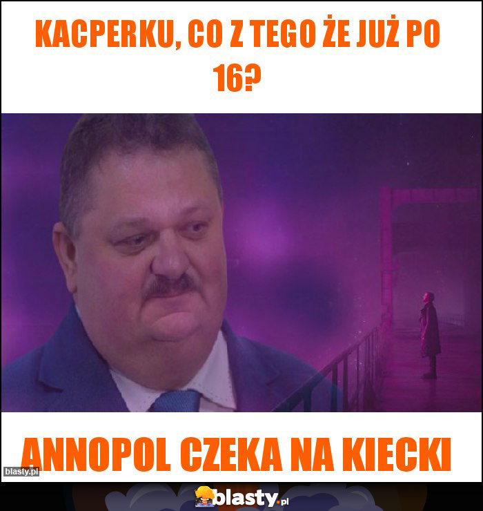Kacperku, co z tego że już po 16? Kacperku, co z tego że już po 16?