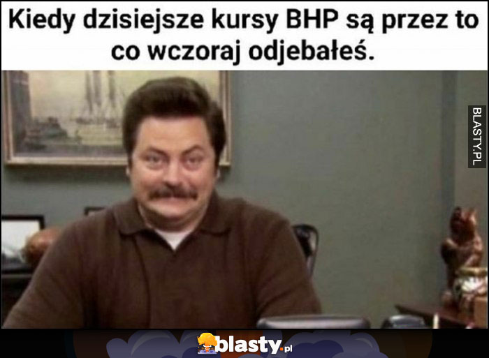 Kiedy dzisiejsze kursy BHP są przez to co wczoraj odwaliłeś