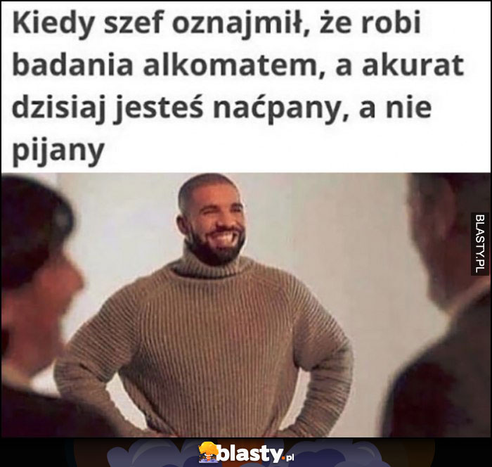 Kiedy szef oznajmił, ze robi badania alkomatem, a akurat dzisiaj jesteś naćpany, a nie pijany Drake