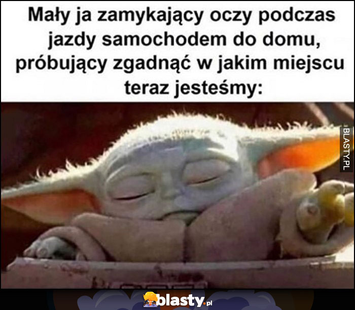 Mały ja zamykający oczy podczas jazdy samochodem do domu, próbujący zgadnąć w jakim miejscu jesteśmy baby Yoda