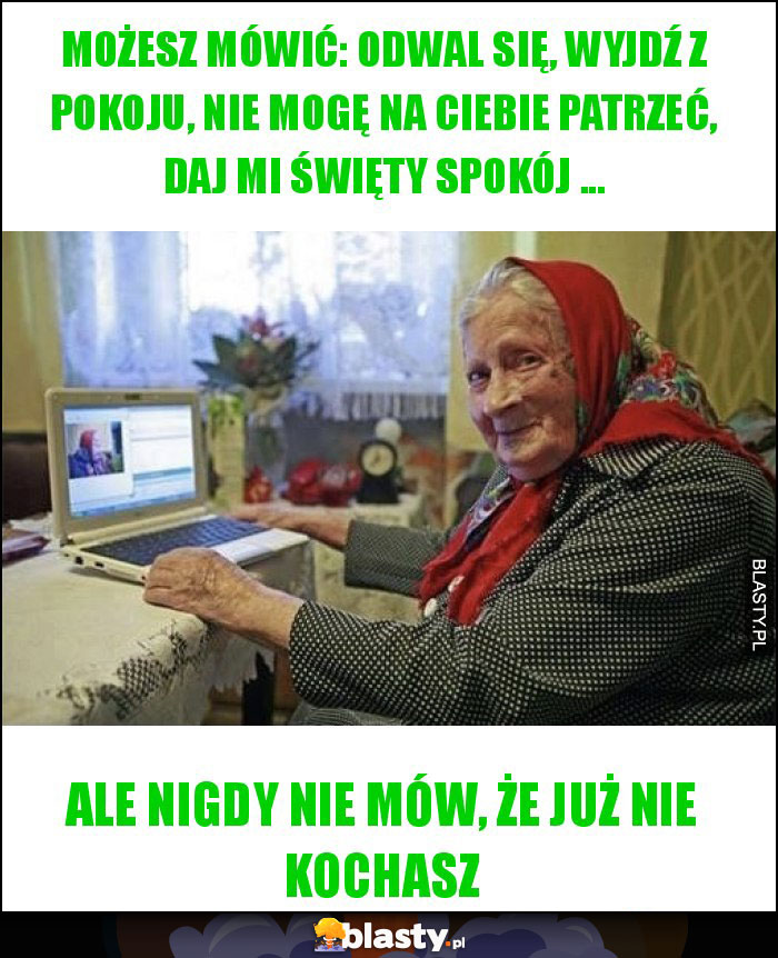 Możesz mówić: odwal się, wyjdź z pokoju, nie mogę na ciebie patrzeć, daj mi święty spokój ... Możesz mówić: odwal się, wyjdź z pokoju, nie mogę na ciebie patrzeć, daj mi święty spokój ...