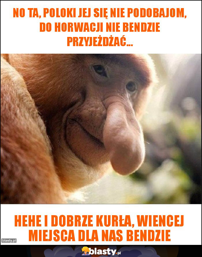 no ta, Poloki jej się nie podobajom, do horwacji nie bendzie przyjeżdżać... no ta, Poloki jej się nie podobajom, do horwacji nie bendzie przyjeżdżać...