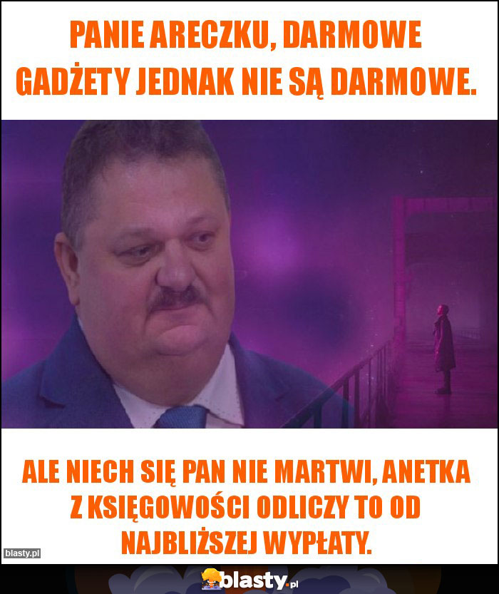 Panie Areczku, darmowe gadżety jednak nie są darmowe.