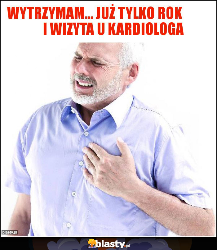 wytrzymam... już tylko rok i wizyta u kardiologa wytrzymam... już tylko rok i wizyta u kardiologa