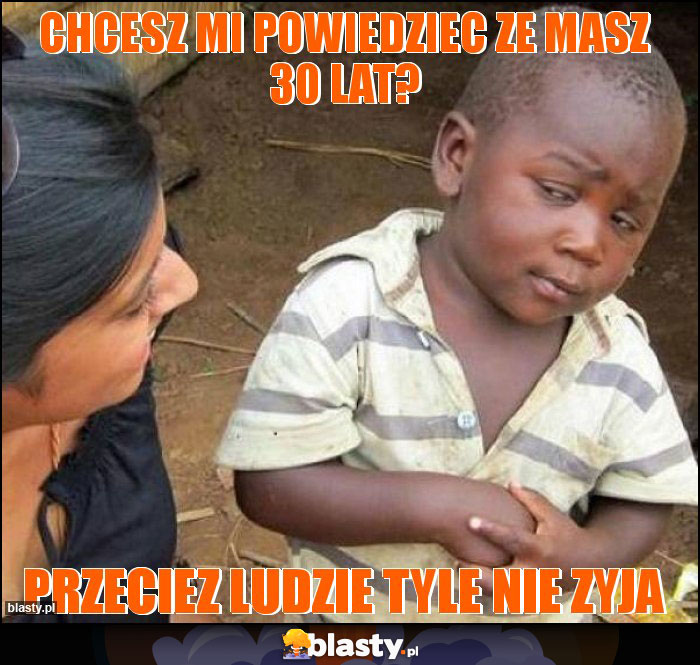 CHCESZ MI POWIEDZIEC ZE MASZ 30 LAT?