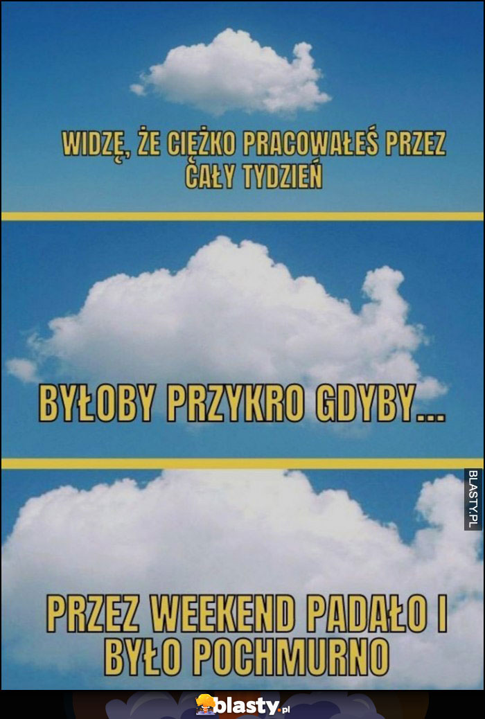 Chmura chmurka: widzę, że ciężko pracowałeś przez cały tydzień, byłoby przykro gdyby przez weekend padało i było pochmurno