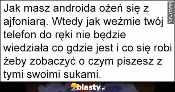 Jak masz androida ożeń się z ajfoniarą, jak weźmie twój telefon nie będzie wiedziała co gdzie jest i co się robi żeby zobaczyć o czym piszesz z tymi swoimi sukami