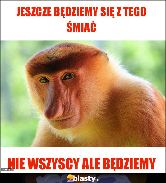 Jeszcze będziemy się z tego śmiać