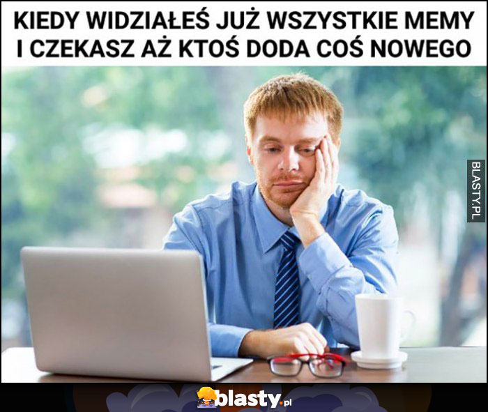 Kiedy widziałeś już wszystkie memy i czekasz, aż ktoś doda coś nowego