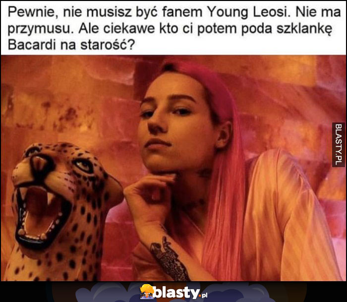 Nie musisz być fanem Young Leosi, nie ma przymusu, ale ciekawe kto ci potem poda szklankę Bacardi na starość?