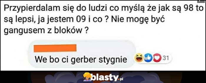 Przypierdzielam się do ludzi co myślą że są lepsi, czy będąc z 2009 nie mogę być gangusem z bloków? Weź bo ci gerber stygnie