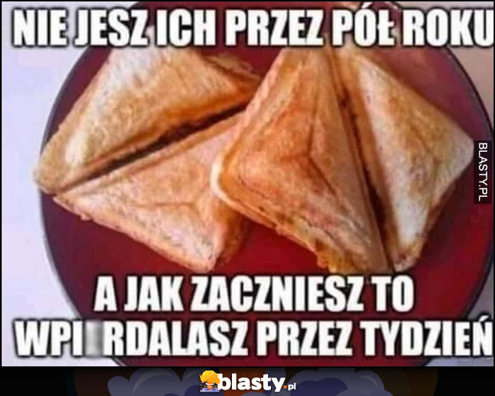 Tosty nie jesz ich przez pół roku, a jak zaczniesz to wpierdzielasz przez tydzień