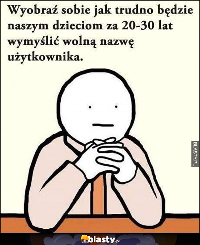 Wyobraź sobie jak trudno będzie naszym dzieciom za 20-30 lat wymyślić wolną nazwę użytkownika