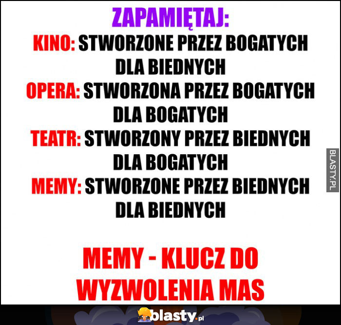 Zapamiętaj: kino, opera, teatr, memy - stworzone przez biednych dla biednych, klucz do wyzwolenia mas